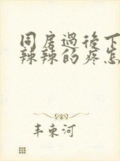 同房过后下面火辣辣的疼怎么办