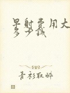 早射费用大概要多少钱