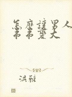 怎么让男人的小弟弟变大