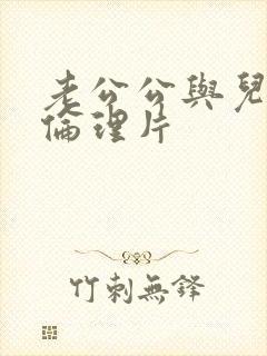 老公公与儿媳妇伦理片