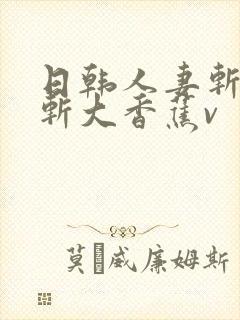 日韩人妻斩人妻斩大香蕉v