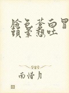 脸色苍白冒虚汗头晕想吐封面