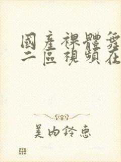 国产裸体舞一区二区视频在哪看