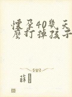 怀孕40几天怎么打掉孩子