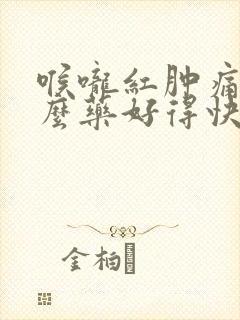 喉咙红肿痛吃什么药好得快