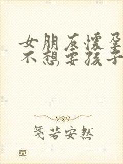 女朋友怀孕了 不想要孩子怎么办封面