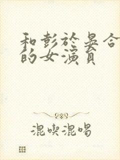 和彭于晏合作过的女演员