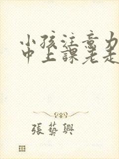 小孩注意力不集中上课老走神