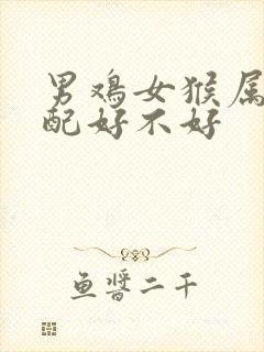 男鸡女猴属相婚配好不好封面