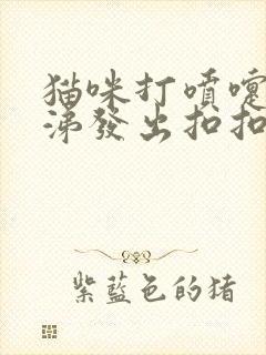 猫咪打喷嚏流鼻涕发出扣扣声音是怎么了