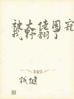 被大佬团宠后,我野翻了