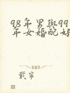 98年男与99年女婚配好不好