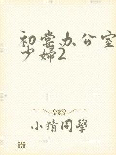 初尝办公室人妻少妇2