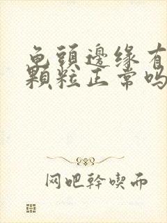 龟头边缘有一圈颗粒正常吗封面