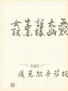 女生说太无聊了该怎样幽默的回复