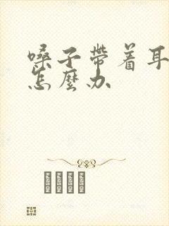 嗓子带着耳朵疼怎么办