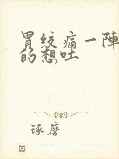 胃绞痛一阵一阵的想吐