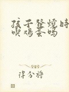 孩子发烧时可以吃鸡蛋吗