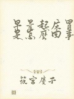 早晨起床胃恶心是怎么回事儿