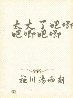 太大了吧唧吧唧吧唧吧唧