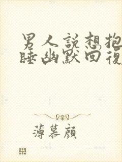 男人说想抱着你睡幽默回复