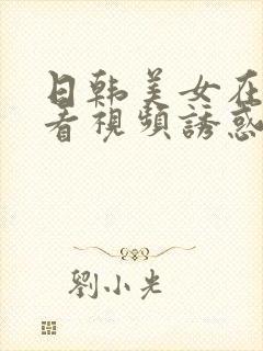 日韩美女在线观看视频诱惑