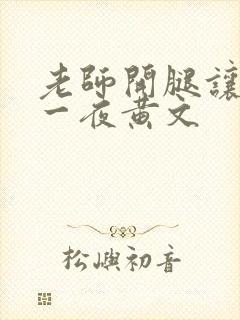 老师开腿让我c一夜黄文