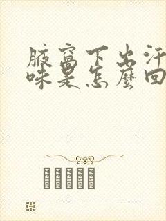 腋窝下出汗有异味是怎么回事