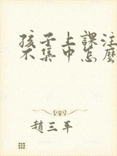 孩子上课注意力不集中怎么办四年级