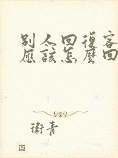 别人回复客气了应该怎么回复别人