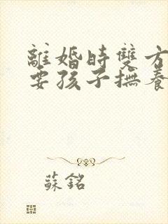 离婚时双方都想要孩子抚养权怎么办