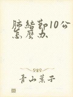 肺结节10公分怎么办