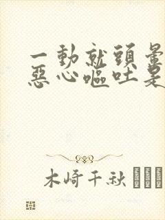 一动就头晕目眩恶心呕吐是怎么回事