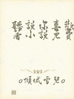 听说你喜欢我原著小说免费