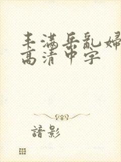 丰满岳乱妇三级高清中字