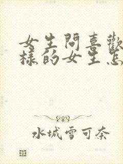 女生问喜欢什么样的女生怎么回答