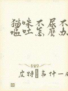 猫咪不尿不吃还呕吐怎么办