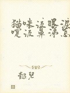 猫咪流眼泪打喷嚏流鼻涕怎么办