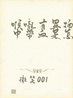 喉咙有异物感痰中带血是怎么回事封面