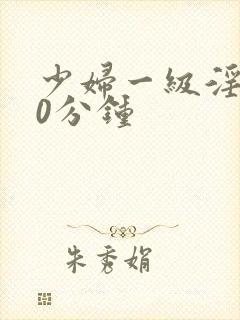 少妇一级淫片50分钟