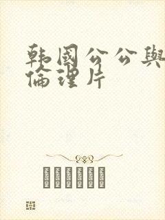 韩国公公与儿媳伦理片