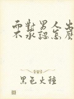 面对男人出轨死不承认怎么办