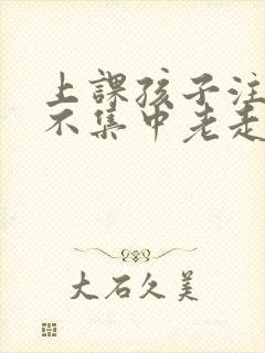 上课孩子注意力不集中老走神