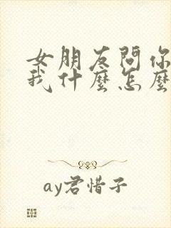 女朋友问你喜欢我什么怎么回答