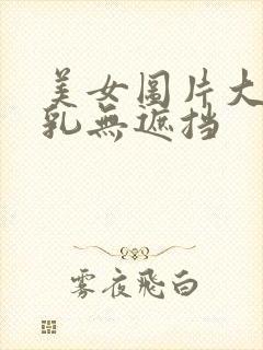 美女图片大胸大乳无遮挡