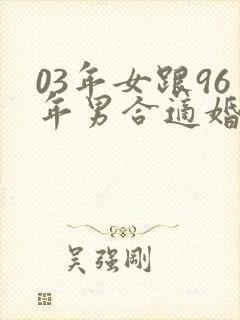 03年女跟96年男合适婚配吗
