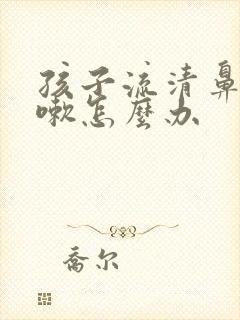 孩子流清鼻涕咳嗽怎么办