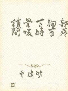 锁骨下胸部上之间咳时有疼怎么回事