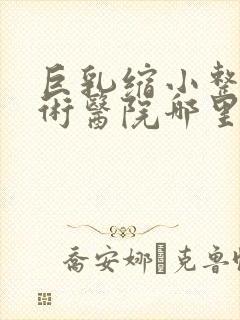 巨乳缩小整形手术医院哪里好