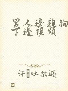 男人边亲胸边摸下边视频